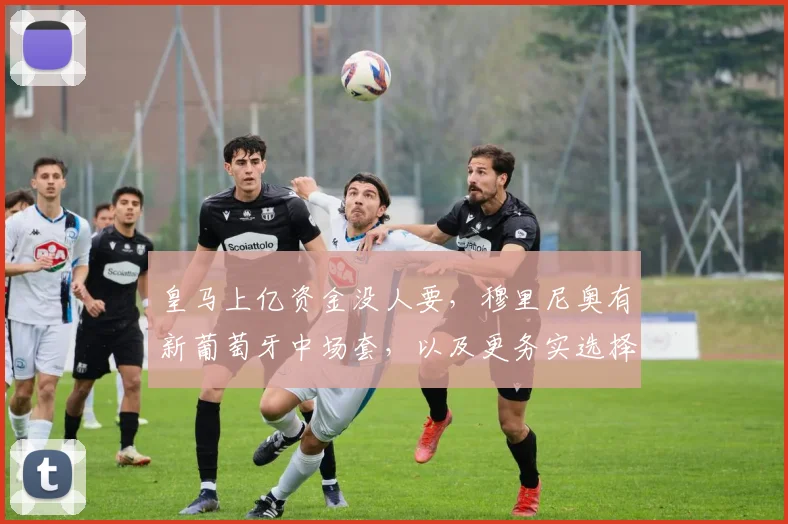 皇马上亿资金没人要，穆里尼奥有新葡萄牙中场套，以及更务实选择