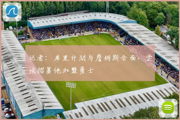 记者：库里计划与詹姆斯会面，尝试招募他加盟勇士