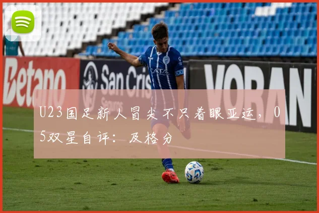 U23国足新人冒尖不只着眼亚运，05双星自评：及格分